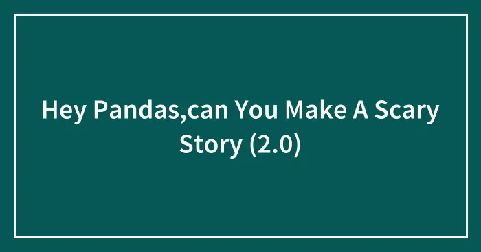 Hey Pandas,can You Make A Scary Story (2.0)