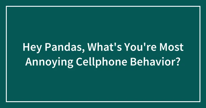 Hey Pandas, What's You're Most Annoying Cellphone Behavior?