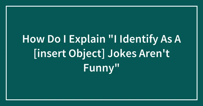 How Do I Explain "I Identify As A [insert Object] Jokes Aren't Funny"
