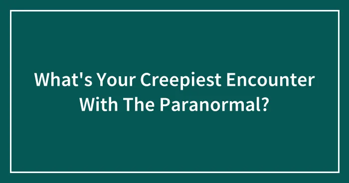 What's Your Creepiest Encounter With The Paranormal?