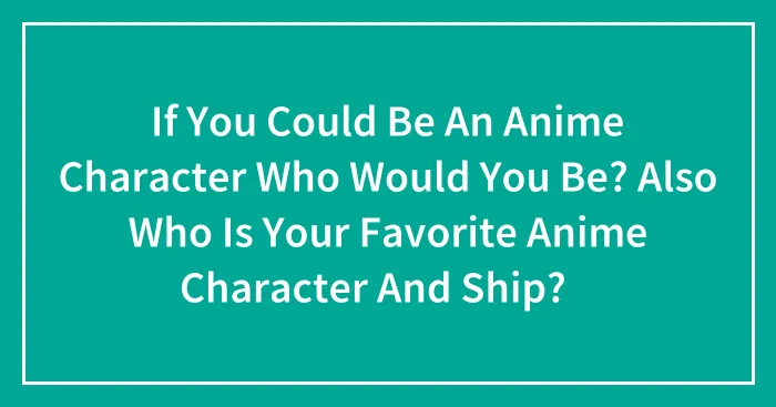 If You Could Be An Anime Character Who Would You Be? Also Who Is Your Favorite Anime Character And Ship?🤔