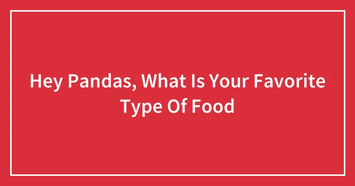 Hey Pandas, What Is Your Favorite Type Of Food