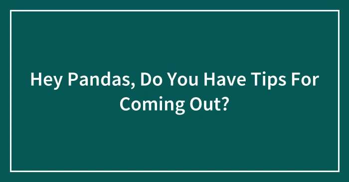 Hey Pandas, Do You Have Tips For Coming Out?