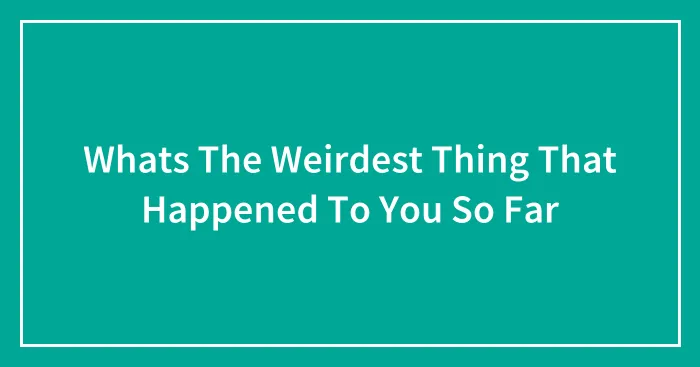 Whats The Weirdest Thing That Happened To You So Far