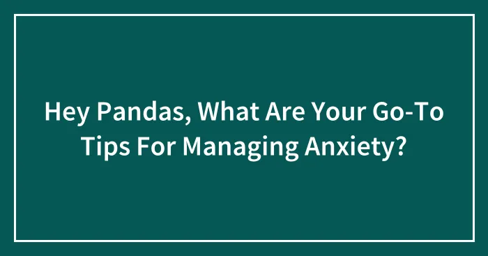 Hey Pandas, What Are Your Go-To Tips For Managing Anxiety? (Closed)
