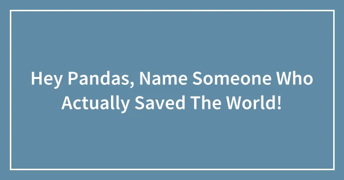 Hey Pandas, Name Someone Who Actually Saved The World!