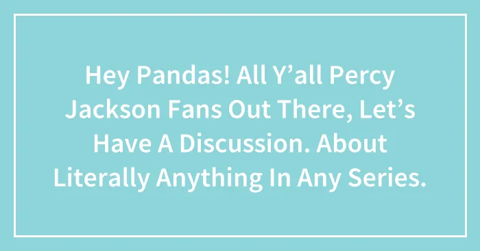 Hey Pandas! All Y’all Percy Jackson Fans Out There, Let’s Have A Discussion. About Literally Anything In Any Series.