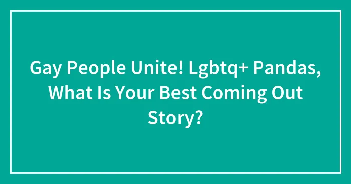 Gay People Unite! Lgbtq+ Pandas, What Is Your Best Coming Out Story?