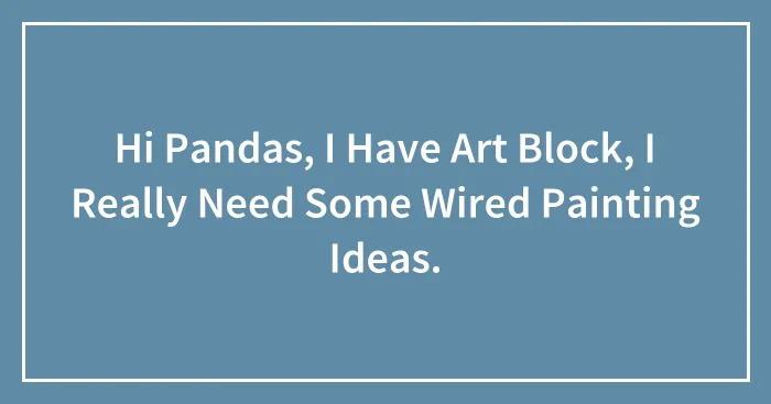 Hi Pandas, I Have Art Block, I Really Need Some Wired Painting Ideas.