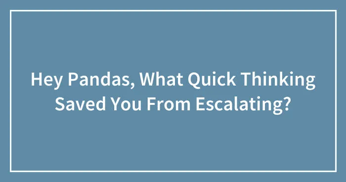 Hey Pandas, What Quick Thinking Saved You From Escalating?