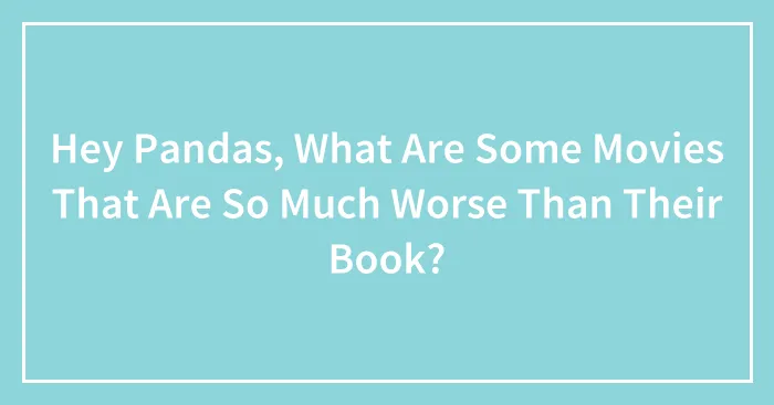 Hey Pandas, What Are Some Movies That Are So Much Worse Than Their Book?