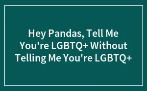Hey Pandas, Tell Me You're LGBTQ+ Without Telling Me You're LGBTQ+ (Closed)