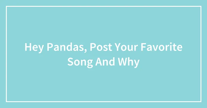 Hey Pandas, Post Your Favorite Song And Why