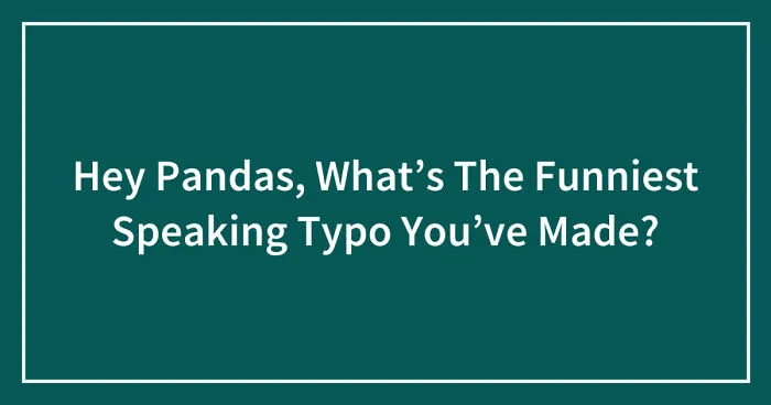 Hey Pandas, What’s The Funniest Speaking Typo You’ve Made? (Closed)