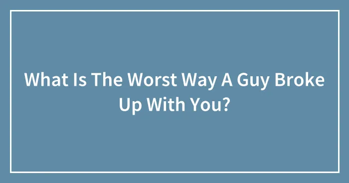 What Is The Worst Way A Guy Broke Up With You?
