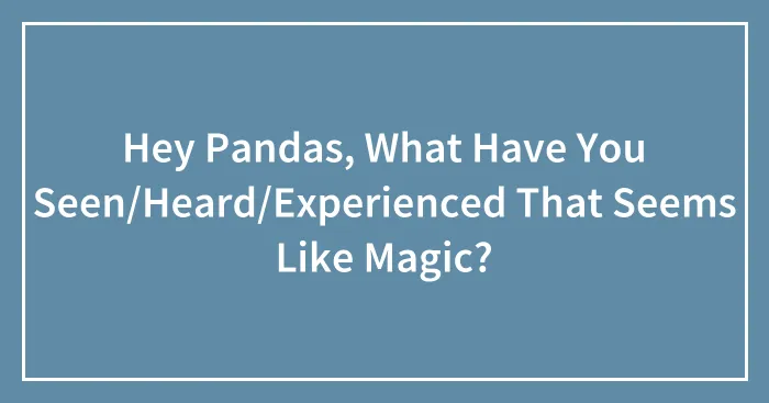 Hey Pandas, What Have You Seen/Heard/Experienced That Seems Like Magic?