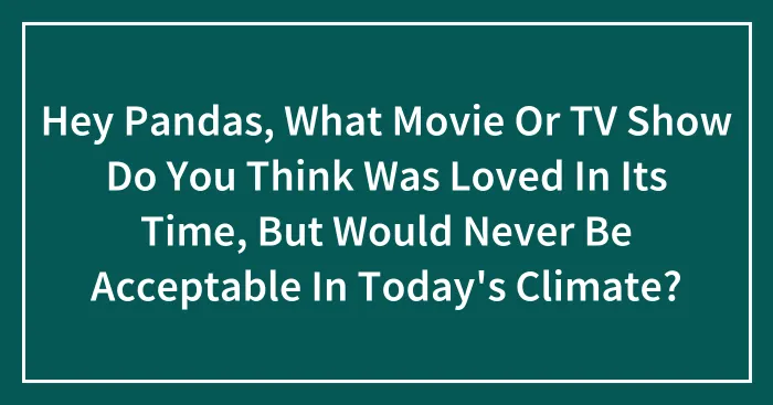 Hey Pandas, What Movie Or TV Show Do You Think Was Loved In Its Time, But Would Never Be Acceptable In Today's Climate?