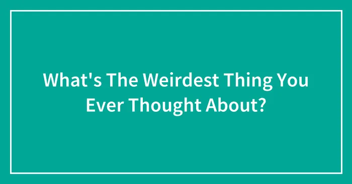 What's The Weirdest Thing You Ever Thought About?