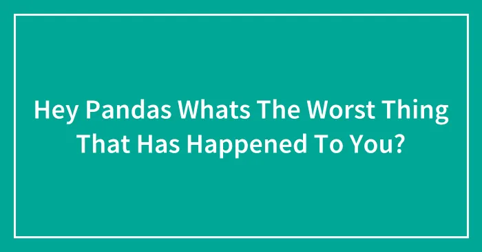 Hey Pandas Whats The Worst Thing That Has Happened To You?