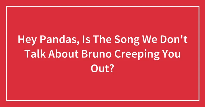 Hey Pandas, Is The Song We Don't Talk About Bruno Creeping You Out?