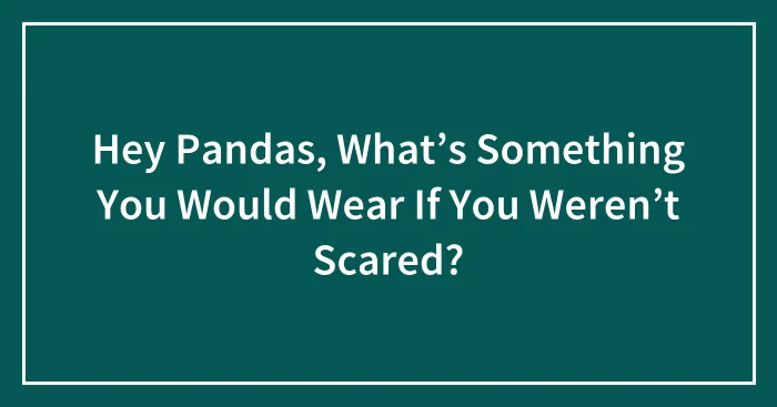 Hey Pandas, What’s Something You Would Wear If You Weren’t Scared?