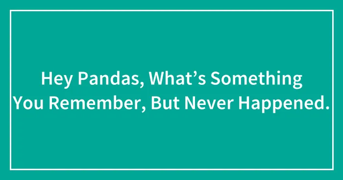 Hey Pandas, What’s Something You Remember, But Never Happened.