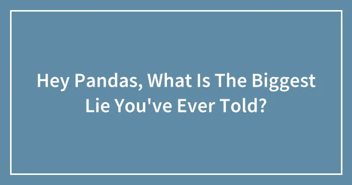 Hey Pandas, What Is The Biggest Lie You've Ever Told?