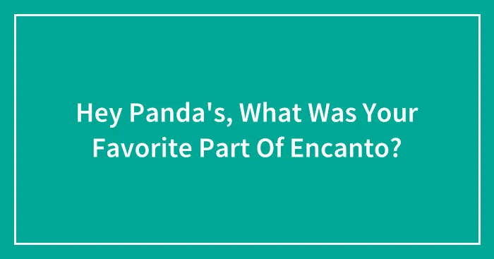 Hey Panda's, What Was Your Favorite Part Of Encanto? (Closed)