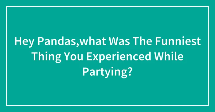 Hey Pandas,what Was The Funniest Thing You Experienced While Partying?