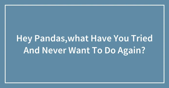 Hey Pandas,what Have You Tried And Never Want To Do Again?