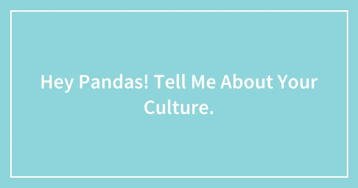 Hey Pandas! Tell Me About Your Culture. (Closed)