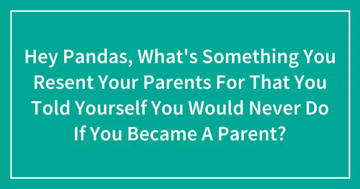 Hey Pandas, What's Something You Resent Your Parents For That You Told Yourself You Would Never Do If You Became A Parent? (Closed)