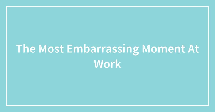 The Most Embarrassing Moment At Work