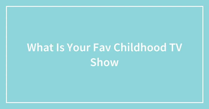 What Is Your Fav Childhood TV Show
