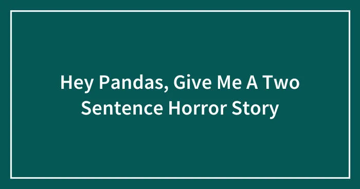 Hey Pandas, Give Me A Two Sentence Horror Story (Closed)