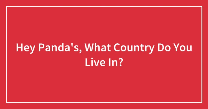 Hey Panda's, What Country Do You Live In?