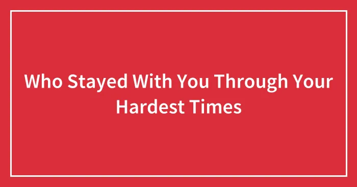 Who Stayed With You Through Your Hardest Times
