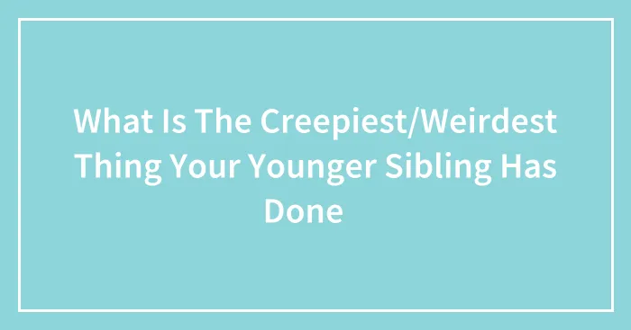 What Is The Creepiest/Weirdest Thing Your Younger Sibling Has Done👻