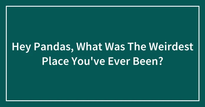Hey Pandas, What Was The Weirdest Place You've Ever Been? (Closed)