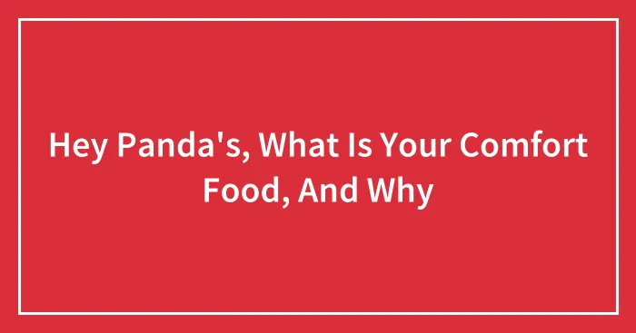 Hey Panda's, What Is Your Comfort Food, And Why