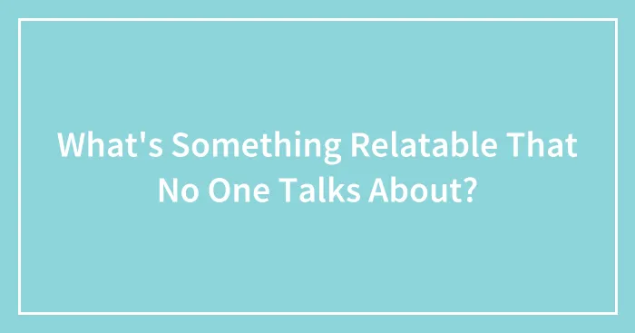 What's Something Relatable That No One Talks About?