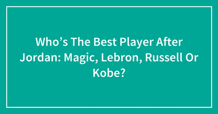 Who’s The Best Player After Jordan: Magic, Lebron, Russell Or Kobe?