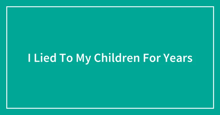I Lied To My Children For Years