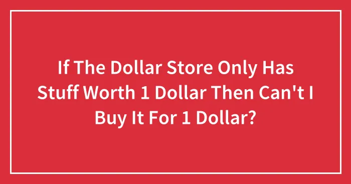 If The Dollar Store Only Has Stuff Worth 1 Dollar Then Can't I Buy It For 1 Dollar?