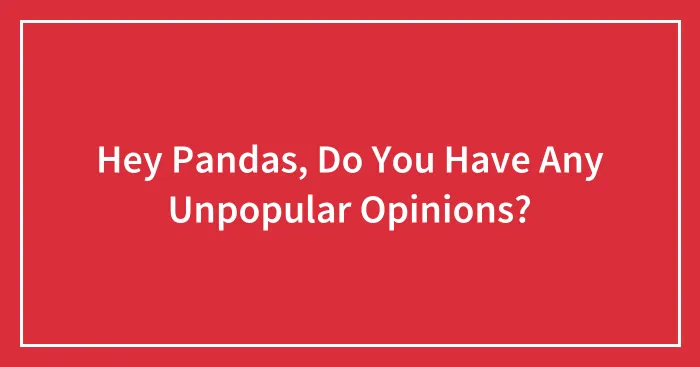 Hey Pandas, Do You Have Any Unpopular Opinions?