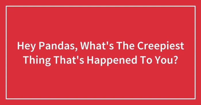 Hey Pandas, What's The Creepiest Thing That's Happened To You?