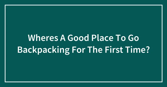Wheres A Good Place To Go Backpacking For The First Time?