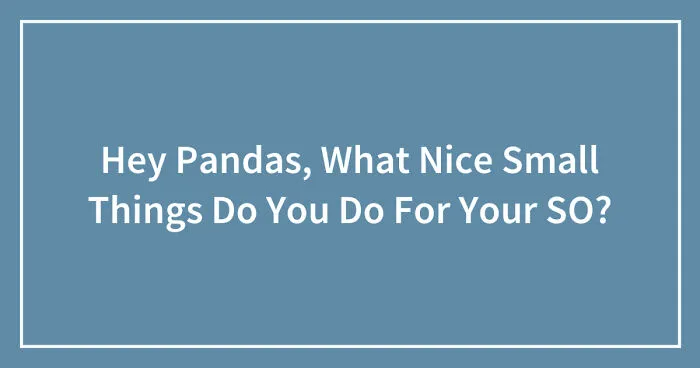 Hey Pandas, What Nice Small Things Do You Do For Your SO?