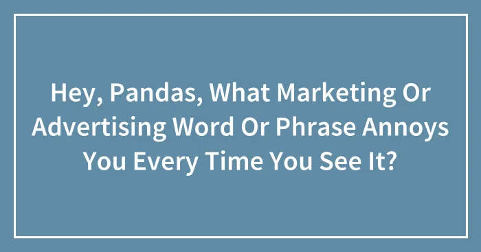 Hey, Pandas, What Marketing Or Advertising Word Or Phrase Annoys You Every Time You See It?