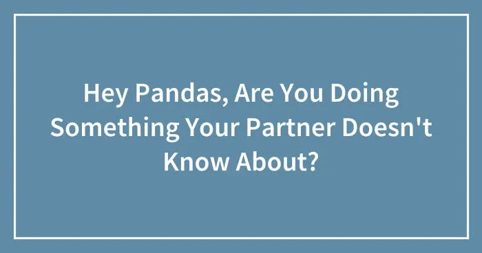Hey Pandas, Are You Doing Something Your Partner Doesn't Know About?